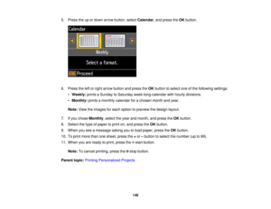 Page 1485. Press the up or down arrow button, select
Calendar, and press theOKbutton.
6. Press the left or right arrow button and press the OKbutton to select one of the following settings:
• Weekly: prints a Sunday to Saturday week-long calendar with hourly divisions.
• Monthly: prints a monthly calendar for a chosen month and year.
Note: View the images for each option to preview the design layout.
7. If you chose Monthly, select the year and month, and press the OKbutton.
8. Select the type of paper to print...