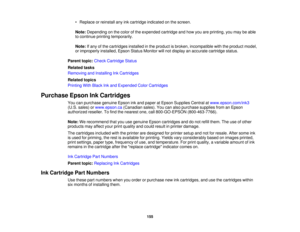 Page 155• Replace or reinstall any ink cartridge indicated on the screen.
Note:
Depending on the color of the expended cartridge and how you are printing, you may be able
to continue printing temporarily.
Note: If any of the cartridges installed in the product is broken, incompatible with the product model,
or improperly installed, Epson Status Monitor will not display an accurate cartridge status.
Parent topic: Check Cartridge Status
Related tasks
Removing and Installing Ink Cartridges
Related topics
Printing...
