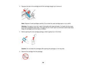 Page 1583. Squeeze the tab on the cartridge and lift the cartridge straight up to remove it.
Note: Dispose of used cartridges carefully. Do not take the used cartridge apart or try to refill it.
Warning: If ink gets on your skin, wash it thoroughly with soap and water. If ink gets into your eyes,
flush them immediately with water. If ink gets into your mouth, spit it out and see a doctor right away.
Keep ink cartridges out of the reach of children.
4. Before opening the new cartridge package, shake it gently...