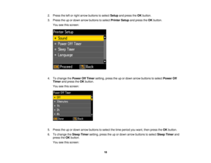 Page 182. Press the left or right arrow buttons to select
Setupand press the OKbutton.
3. Press the up or down arrow buttons to select Printer Setupand press theOKbutton.
You see this screen:
4. To change the Power Off Timersetting, press the up or down arrow buttons to select Power Off
Timer and press the OKbutton.
You see this screen:
5. Press the up or down arrow buttons to select the time period you want, then press the OKbutton.
6. To change the Sleep Timersetting, press the up or down arrow buttons to...