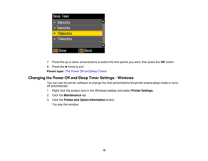 Page 197. Press the up or down arrow buttons to select the time period you want, then press the
OKbutton.
8. Press the home to exit.
Parent topic: The Power Off and Sleep Timers
Changing the Power Off and Sleep Timer Settings - Windows You can use the printer software to change the time period before the printer enters sleep mode or turns
off automatically.
1. Right-click the product icon in the Windows taskbar and select Printer Settings.
2. Click the Maintenance tab.
3. Click the Printer and Option...