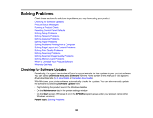 Page 183Solving Problems
Check these sections for solutions to problems you may have using your product.
Checking for Software Updates
Product Status Messages
Running a Product Check
Resetting Control Panel Defaults
Solving Setup Problems
Solving Network Problems
Solving Copying Problems
Solving Paper Problems
Solving Problems Printing from a Computer
Solving Page Layout and Content Problems
Solving Print Quality Problems
Solving Scanning Problems
Solving Scanned Image Quality Problems
Solving Memory Card...