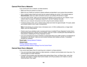 Page 192Cannot Print Over a Network
If you cannot print over a network, try these solutions:
• Make sure that your product is turned on.
• Make sure you install your products network software as described in your product documentation.
• Print a network status sheet and verify that the network settings are correct. If the network status isDisconnected, check any cable connections and turn your product off and then on again.
• If you are using TCP/IP, make sure the products IP address is set correctly for your...