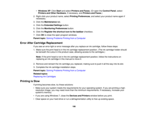 Page 198•
Windows XP: Click Startand select Printers and Faxes. (Or open the Control Panel, select
Printers and Other Hardware, if necessary, and Printers and Faxes.)
2. Right-click your product name, select Printing Preferences, and select your product name again if
necessary.
3. Click the Maintenance tab.
4. Click the Extended Settings button.
5. Click the Monitoring Preferences button.
6. Click the Register the shortcut icon to the taskbar checkbox.
7. Click OKto close the open program windows.
Parent topic:...