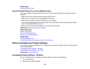 Page 215Related tasks
Inserting a Memory Card
Cannot Transfer Photos To or From a Memory Card If you have problems transferring photos to or from a memory card inserted in your product, try these
solutions:
• Make sure you have inserted only one memory card at a time.
• Make sure your memory card is compatible with the product.
• Make sure your product is securely connected to your computer.
• If you are transferring photos to the memory card, check the memory cards write-protect tab to makesure it is set to...