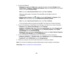 Page 2163. Do one of the following:
•Windows 8: Navigate to the Startscreen, right-click the screen, and select All apps. Select
Control Panel >Programs >Programs and Features. Select the uninstall option for your Epson
product, then select Uninstall/Change.
Note: If you see a User Account Control window, clickYesorContinue.
Select your product again, if necessary, then select OK, and clickYesto confirm the
uninstallation.
• Windows (other versions): Click or Start, and selectAll ProgramsorPrograms. Select...