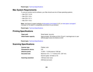 Page 220Parent topic:
Technical Specifications
Mac System Requirements To use your product and its software, your Mac should use one of these operating systems:
• Mac OS X 10.5.8
• Mac OS X 10.6.x
• Mac OS X 10.7.x
• Mac OS X 10.8.x
Note:Visit Epsons support website at www.epson.com/support(U.S.) orwww.epson.ca/support
(Canada) for the latest in compatibility and drivers for your product.
Parent topic: Technical Specifications
Printing Specifications Paper path Sheet feeder, top entry
Sheet feeder capacity...