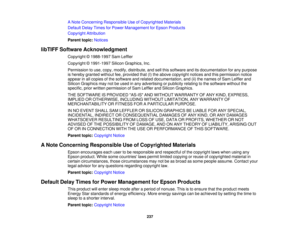 Page 237A Note Concerning Responsible Use of Copyrighted Materials
Default Delay Times for Power Management for Epson Products
Copyright Attribution
Parent topic:
Notices
libTIFF Software Acknowledgment Copyright © 1988-1997 Sam Leffler
Copyright © 1991-1997 Silicon Graphics, Inc.
Permission to use, copy, modify, distribute, and sell this software and its documentation for any purpose
is hereby granted without fee, provided that (I) the above copyright notices and this permission notice
appear in all copies of...