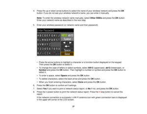 Page 274. Press the up or down arrow buttons to select the name of your wireless network and press the
OK
button. If you do not see your wireless networks name, you can enter it manually.
Note: To enter the wireless network name manually, select Other SSIDsand press the OKbutton.
Enter your network name as described in the next step.
5. Enter your wireless password (or network name and then password).
• Press the arrow buttons to highlight a character or a function button displayed on the keypad.Then press the...