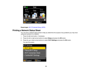 Page 33Parent topic:
Wi-Fi Protected Setup (WPS)
Printing a Network Status Sheet You can print a network status sheet to help you determine the causes of any problems you may have
using your product on a network.
1. Press the home button, if necessary.
2. Press the left or right arrow buttons to select Setupand press the OKbutton.
3. Press the up or down arrow buttons to select Wi-Fi Settingsand press theOKbutton.
You see this screen:
33 