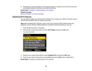 Page 362. Download your product software from the Epson website, or install it from the CD that came with
your product using the instructions on the Start Heresheet.
Parent topic: Changing or Updating Network Connections
Related concepts
When to Uninstall Your Product Software
Disabling Wi-Fi Features You may need to disable your products Wi-Fi features if you change your network connection type or
need to solve a problem with your network connection.
Note:Before disabling Wi-Fi features, make a note of your...