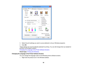 Page 693. Select the print settings you want to use as defaults in all your Windows programs.
4. Click
OK.
These settings are now the defaults selected for printing. You can still change them as needed for
printing in any program session.
Changing the Language of the Printer Software Screens
Parent topic: Printing with Windows
Changing the Language of the Printer Software Screens You can change the language used on the Windows printer software screens.
1. Right-click the product icon in the Windows taskbar.
69 