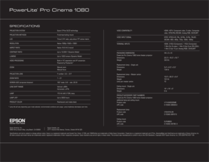 Page 4PowerLite
® Pro Cinema 1080
PROJECTION SYSTEM Epson C
2Fine 3LCD technology
PROJECTION METHODS Front/rear/ceiling mount
LCD Three 0.74" wide, poly-silicon TFT active matrix
RESOLUTION Native 1080p (1920 x 1080)
ASPECT RATIO Native 16:9 (4:3 resize)
CONTRAST RATIO Up to 12,000:1 (Dynamic Mode)
LUMENS Up to 1200 lumens (Dynamic Mode)
VIDEO PROCESSING Built-in Y/C separation and I/P conversion
Powered by Pixelworks
™
ZOOM Manual zoom
Manual focus
PROJECTION LENS F- number: 2.0 – 3.17
ZOOM RATIO 1 – 2.1...