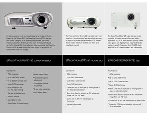 Page 5
For those customers not yet ready to step up to the top-of-the-line  
PowerLite Pro Cinema 800, the PowerLite Cinema 550 is the next  
best choice. Designed to be professionally installed, it provides  
maximum placement ﬂexibility and has many of the same features 
 
as the Pro Cinema 800. With advanced video processing, the PowerLite 
Cinema 550 is an ideal solution for those looking for a premium HD  
solution with some cost savings.
The PowerLite Home Cinema 20 is an ideal entry level  
projector....