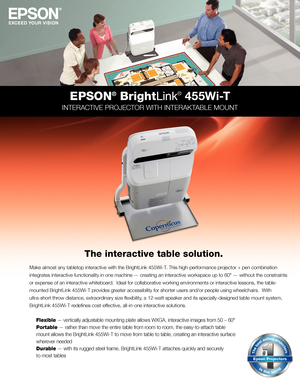 Page 1EPSON® BrightLink® 4 5 5 W i -T
INTERACTIVE PROJECTOR WITH INTERAKTABLE MOUNT
Make almost any tabletop interactive with the BrightLink 455Wi-T. This high-performance projector + pen combination 
integrates interactive functionality in one machine — creating an interactive workspace up to 60" — without the constraints 
or expense of an interactive whiteboard.  Ideal for collaborative working environments or interactive lessons, the table-
mounted BrightLink 455Wi-T provides greater accessibility for...