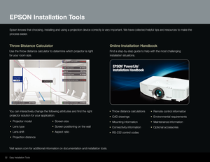 Page 3232
EPSON Installation Tools
Throw Distance Calculator 
Use the throw distance calculator to determine which projector is right 
for your room size.
Visit epson.com for additional information on documentation and installat\
ion tools. You can interactively change the following attributes and find the righ\
t  
projector solution for your application: 
Epson knows that choosing, installing and using a projection device correctly is very important. We have collected helpful tips and resources to make the...