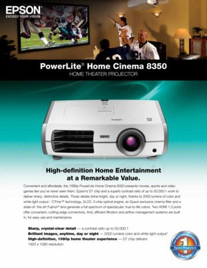 Page 1PowerLite® Home Cinema 8350
HOME THEATER PROJECTOR
Convenient and affordable, the 1080p PowerLite Home Cinema 8350 presents movies, sports and video 
games like you’ve never seen them. Epson’s D7 chip and a superb contrast ratio of up to 50,000:1 work to 
deliver sharp, distinctive details. Those details shine bright, day or n\
ight, thanks to 2000 lumens of color and 
white light output.
1 C2Fine™ technology, 3LCD, 3-chip optical engine, an Epson exclusive cinema filter and a \
state-of- the-art...