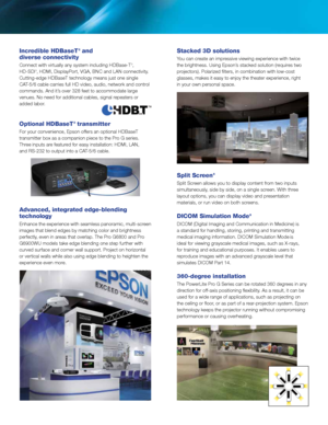 Page 3Incredible HDBaseT 3 and 
diverse connectivity 
Connect with virtually any system including HDBase-T 3, 
HD-SDI 3, HDMI, DisplayPort, VGA, BNC and LAN connectivity. 
Cutting-edge HDBaseT technology means just one single 
CAT-5/6 cable carries full HD video, audio, network and control 
commands. And it’s over 328 feet to accommodate large 
venues. No need for additional cables, signal repeaters or 
added labor. 
 
Optional HDBaseT 3 transmitter 
For your convenience, Epson offers an optional HDBaseT...