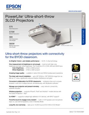 Page 1BUILT TO  PERFORM™
Projec tors
Ultra-short-throw 
Specification Sheet | Page 1 of 6
PowerLite
®
 Ultra-short-throw 
3LCD Projectors
Ultra-short-throw projectors with connectivity 
for the BYOD classroom.
1
3x Brighter Colors 1, and reliable performance — 3LCD, 3-chip technology
One measurement of brightness is not enough — look for both high color 
brightness and high white brightness. The PowerLite 570, 575W, 580 and 585W have:  
  Color Brightness — 2700 to 3300 lumens 
2 
  White Brightness — 2700 to...