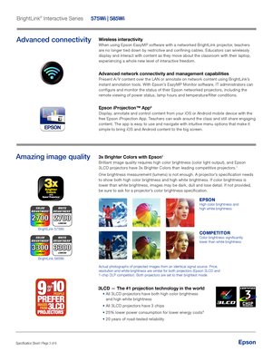 Page 3Epson®Specification Sheet | Page 3 of 6Epson
Amazing image quality3x Brighter Colors with Epson1 
Brilliant image quality requires high color brightness (color light output), and Epson 
3LCD projectors have 3x Brighter Colors than leading competitive projectors.1
One brightness measurement (lumens) is not enough. A projector’s specification needs 
to show both high color brightness and high white brightness. If color b\
rightness is 
lower than white brightness, images may be dark, dull and lose detail....