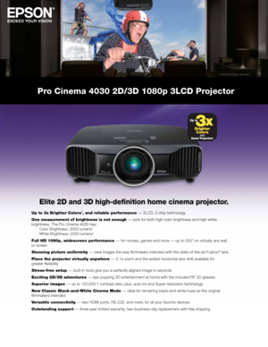 Page 1Pro Cinema 4030 2D/3D 1080p 3LCD Projector
1
Elite 2D and 3D high-definition home cinema projector.
Up to 3x Brighter Colors1, and reliable performance — 3LCD, 3-chip technology
One measurement of brightness is not enough — look for both high color brightness and high white 
brightness. The Pro Cinema 4030 has:   
  Color Brightness: 2000 lumens
2  
  White Brightness: 2000 lumens2
Full HD 1080p, widescreen performance — for movies, games and more — up to 300" on virtually any wall 
or screen...