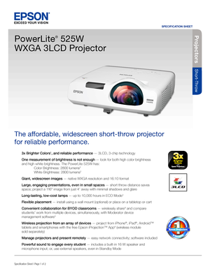 Page 13x Brighter Colors1, and reliable performance — 3LCD, 3-chip technology
One measurement of brightness is not enough — look for both high color brightness 
and high white brightness. The PowerLite 525W has: 
 Color Brightness: 2800 lumens2 
 White Brightness: 2800 lumens2
Giant, widescreen images — native WXGA resolution and 16:10 format
Large, engaging presentations, even in small spaces — short throw distance saves 
space; project a 11 6" image from just 4' away with minimal shadows and glare...