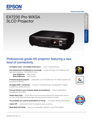 Page 1Specification Sheet | Page 1 of 4
EX7230 Pro WXGA 
3LCD Projector
Professional-grade HD projector featuring a new 
level of connectivity.
1
3x Brighter Colors1, and reliable performance — 3LCD, 3-chip technology 
One measurement of brightness is not enough — look for both high color brightness and 
high white brightness. The EX7230 Pro has: 
 Color Brightness — 3000 lumens2 
 White Brightness — 3000 lumens2
Professional-grade projector — present like a pro with widescreen HD, WXGA resolution and...