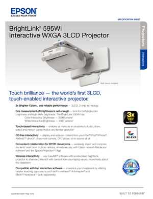 Page 1BUILT TO PERFORM™
Projectors
Interactive 
Specification Sheet | Page 1 of 6
BrightLink
®
 595Wi  
Interactive WXGA 3LCD Projector 
Touch brilliance — the world’s first 3LCD, 
touch-enabled interactive projector.
1
3x Brighter Colors1, and reliable performance — 3LCD, 3-chip technology
One measurement of brightness is not enough — look for both high color 
brightness and high white brightness. The BrightLink 595Wi has:  
  Color/Interactive Brightness — 3300 lumens
2  
  White/Interactive Brightness —...