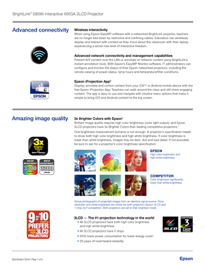 Page 3Specification Sheet | Page 3 of 6Epson
Amazing image quality3x Brighter Colors with Epson1 
Brilliant image quality requires high color brightness (color light output), and Epson 
3LCD projectors have 3x Brighter Colors than leading competitive projectors.1
One brightness measurement (lumens) is not enough. A projector’s specification needs 
to show both high color brightness and high white brightness. If color b\
rightness is 
lower than white brightness, images may be dark, dull and lose detail. If not...