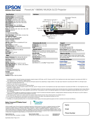 Page 4PowerLite® 1980WU WUXGA 3LCD Projector
Specification Sheet | Page 4 of 4
Specifications
Projection System 3LCD, 3-chip technology
Projection Method Front/rear/ceiling mount
Driving Method Poly-silicon TFT Active Matrix
Pixel Number 2,304,000 dots (1920 x 1200) x 3
Color Brightness
2 Color Light Output: 4400 lumens
White Brightness2  White Light Output: 4400 lumens 
Aspect Ratio 16:10
Native Resolution 1920 x 1200 (WUXGA)
Supported Maximum Transferred Resolution  
1920 x 1080 (1080p)
Resize 640 x 480, 800...