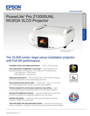 Page 13x Brighter Colors,1 and reliable performance — 3LCD, 3-chip technology
One measurement of brightness is not enough — look for both high color 
brightness and high white brightness. The PowerLite Pro Z10000UNL has:
  Color Brightness:  10,000 lumens
2
 White Brightness:  10,000 lumens2
Widescreen performance — native WUXGA (1920 x 1200) resolution supports  
Full HD for presentations, videos, digital signage and more
Seven optional lenses with lens shift — including short-, wide-, rear- and long-
throw...