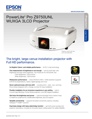 Page 13x Brighter Colors,1 and reliable performance — 3LCD, 3-chip technology
One measurement of brightness is not enough — look for both high color 
brightness and high white brightness. The PowerLite Pro Z9750UNL has:
  Color Brightness: 7500 lumens
2
 White Brightness: 7500 lumens2
Widescreen performance — native WUXGA (1920 x 1200) resolution supports  
Full HD for presentations, videos, digital signage and more
Seven optional lenses with lens shift — including short-, wide-, rear- and long-
throw lenses...