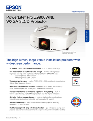 Page 13x Brighter Colors,1 and reliable performance — 3LCD, 3-chip technology
One measurement of brightness is not enough  — look for both high color 
brightness and high white brightness. The PowerLite Pro Z9900WNL has:
  Color Brightness: 9200 lumens
2
 White Brightness: 9200 lumens2
Widescreen performance — native WXGA (1280 x 800) resolution for presentations, 
videos, digital signage and more
Seven optional lenses with lens shift  — including short-, wide-, rear- and long-
throw lenses designed with a...