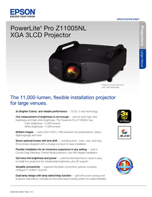 Page 13x Brighter Colors,1 and reliable performance — 3LCD, 3-chip technology
One measurement of brightness is not enough — look for both high color 
brightness and high white brightness. The PowerLite Pro Z11005NL has:
  Color Brightness: 11,000 lumens
2
 White Brightness: 11,000 lumens2
Brilliant images — native XGA (1024 x 768) resolution for presentations, videos, 
digital signage and more
Seven optional lenses with lens shift — including short-, wide-, rear- and long-
throw lenses designed with a...