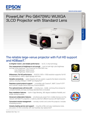 Page 1SPECIFICATION SHEET
Specification Sheet | Page 1 of 2
Projectors
Large Venue
3x Brighter Colors1, and reliable performance — 3LCD, 3-chip technology
One measurement of brightness is not enough — look for both high color brightness 
and high white brightness. The PowerLite Pro G6470WU has: 
  Color Brightness: 4500 lumens2 
 White Brightness: 4500 lumens2
Widescreen, Full HD performance — WUXGA (1920 x 1200) resolution supports Full HD 
for presentations, videos, digital signage and more 
Versatile...