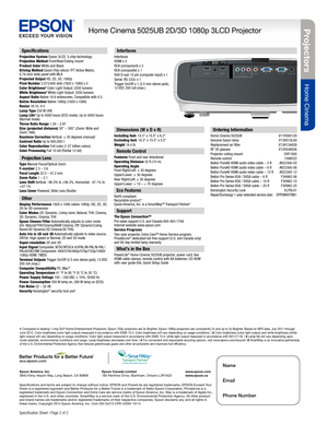 Page 2Specification Sheet | Page 2 of 2 
Specifications
Projection System Epson 3LCD, 3-chip technology Projection Method Front/Rear/Ceiling mount Product Color White and Black Driving Method Epson Poly-silicon TFT Active Matrix, 0.74-inch wide panel with MLA Projected Output HD, 2D, 3D, 1080pPixel Number 2,073,600 dots (1920 x 1080) x 3Color Brightness2 Color Light Output: 2200 lumensWhite Brightness2 White Light Output: 2200 lumensAspect Ratio Native 16:9 widescreen, Compatible with 4:3Native Resolution...