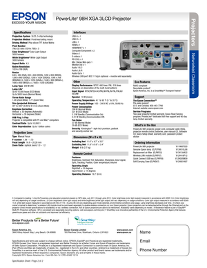 Page 2BUILT TO PERFORM™
Projecto rs
Networked Classroom
PowerLite® 98H XGA 3LCD Projector
Specification Sheet | Page 2 of 2 
Interfaces 
USB-A x 1USB-B x 1
LAN x 1
HDMI x 1
HDMI/MHL
® x 1
Computer/Component x 2
Video x 1
S-video x 1
RS-232c x 1
Mic: Stereo Mini-jack 1 
Monitor Out x 1
Audio 1 & 2
Audio L & R
Audio Out x 1
Wireless LAN port: 802.11 b/g/n (optional – module sold separately)
Specifications and terms are subject to change without notice. EPSON, EasyMP and PowerLite are registered trademarks,...