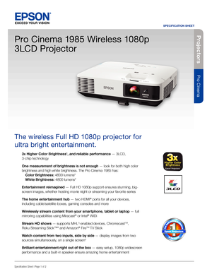 Page 1Pro je c to rs
Pro Cinema
SPECIFICATION SHEET
Specification Sheet | Page 1 of 2
Pro Cinema 1985 Wireless 1080p 
3LCD Projector
The wireless Full HD 1080p projector for 
ultra bright entertainment.
3x Higher Color Brightness1, and reliable performance — 3LCD, 
3-chip technology
One measurement of brightness is not enough — look for both high color 
brightness and high white brightness. The Pro Cinema 1985 has: 
 Color Brightness: 4800 lumens2 
 White Brightness: 4800 lumens2
Entertainment reimagined —...