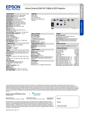 Page 2Projectors
Home Theater
Home Cinema 2040 3D 1080p 3LCD Projector
Specification Sheet | Page 2 of 2
Epson America, Inc. 
3840 Kilroy Airport Way, Long Beach, CA 90806Epson Canada Limited 
185 Renfrew Drive, Markham, Ontario L3R 6G3
www.epson.com 
www.epson.ca
Specifications
Projection System Epson 3LCD, 3-chip technologyProjection Method Front / Rear / Ceiling mountProduct Color White and GrayDriving Method Epson Poly-silicon TFT Active MatrixProjected Output 2D, 3D, Full HD 1080pPixel Number 2,073,600...