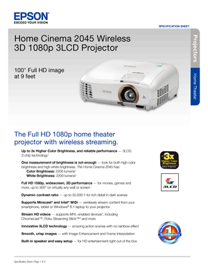 Page 1Specification Sheet | Page 1 of 2
Home Cinema 2045 Wireless 
3D 1080p 3LCD Projector
The Full HD 1080p home theater 
projector with wireless streaming. 
Up to 3x Higher Color Brightness, and reliable performance — 3LCD, 
3-chip technology1
One measurement of brightness is not enough — look for both high color 
brightness and high white brightness. The Home Cinema 2045 has: 
 Color Brightness: 2200 lumens2  
 White Brightness: 2200 lumens2 
Full HD 1080p, widescreen, 3D performance — for movies, games and...