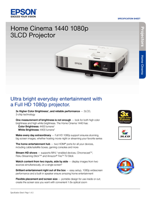 Page 1Pro je c to rs
Home Cinema
SPECIFICATION SHEET
Specification Sheet | Page 1 of 2
Home Cinema 1440 1080p 
3LCD Projector
Ultra bright everyday entertainment with 
a Full HD 1080p projector.
3x Higher Color Brightness1, and reliable performance — 3LCD, 
3-chip technology
One measurement of brightness is not enough — look for both high color 
brightness and high white brightness. The Home Cinema 1440 has: 
 Color Brightness: 4400 lumens2 
 White Brightness: 4400 lumens2
Make every day extraordinary — Full...