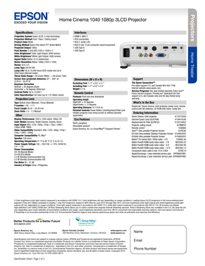 Page 2Projectors
Home Theater
Home Cinema 1040 1080p 3LCD Projector
Specification Sheet | Page 2 of 2
Epson America, Inc. 
3840 Kilroy Airport Way, Long Beach, CA 90806Epson Canada Limited 
185 Renfrew Drive, Markham, Ontario L3R 6G3
www.epson.com 
www.epson.ca
Specifications
Projection System Epson 3LCD, 3-chip technologyProjection Method Front / Rear / Ceiling mountProduct Color WhiteDriving Method Epson Poly-silicon TFT Active MatrixProjected Output 1080pPixel Number 2,304,000 (1920 x 1200) x 3Color...