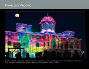 Page 77
Projection Mapping
Transform practically any object or setting into a dynamic visual display. From cars to landscapes to entire exteriors, there is almost no limit 
to the applications made possible by Projection Mapping — every surface can become a screen.
All projected images are simulated. 