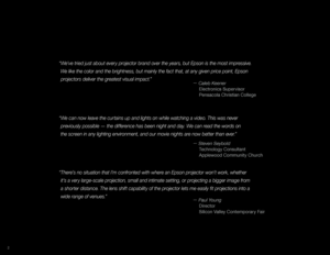 Page 2“We can now leave the curtains up and lights on while watching a video. This was never previously possible — the difference has been night and day. We can read the words on   
t

he screen in any lighting environment, and our movie nights are now better than ever.”
—  Steven Seybold
 T

echnology Consultant
 A

pplewood Community Church
“We’ve tried just about every projector brand over the years, but Epson is the most impressive. We like the color and the brightness, but mainly the fact that, at any...