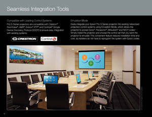 Page 16All projected images are simulated.
Seamless Integration Tools
Compatible with Leading Control Systems
Pro G Series projectors are compatible with Crestron® 
RoomV iew
®, AMX®, Extron® XTP® and Control4® Simple 
Device Discovery Protocol (SDDP) to ensure easy integration 
with existing systems. 
Emulation Mode
Easily integrate your Epson Pro G Series projector into existing networked 
projection control systems using Emulation Mode, which allows the 
projector to accept Sony
®, Panasonic®, Mitsubishi®...