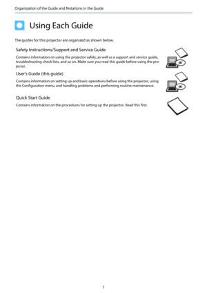 Page 2Organization of the Guide and Notations in the Guide
1
Using Each Guide
The guides for this projector are organized as shown below.
Safety Instructions/Support and Service Guide
Contains information on using  the projector safely, as well as a support and service guide,
troubleshooting check lists, and so on. Make sure you read this guid e before using the pro-
jector.
User's Guide (this guide)
Contains information on setting up and basic  operations before using the projector, using
the...