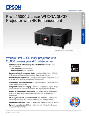 Page 1Projectors
Large Venue
SPECIFICATION SHEET
Specification Sheet | Page 1 of 2
Pro L25000U Laser WUXGA 3LCD  
Projector with 4K Enhancement
World’s First 3LCD laser projector with 
25,000 lumens plus 4K Enhancement.
25,000 lumens1 3LCD laser projector with 4K Enhancement2 — the 
Pro L25000U has: 
 Color Brightness: 25,000 lumens1 
 White Brightness: 25,000 lumens1
Exceptional Full HD widescreen display — native WUXGA (1920 x 1200) with   
4K Enhancement2 for presentations, videos, digital signage and more...