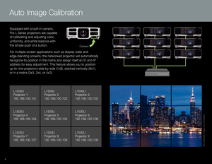 Page 8Equipped with a built-in camera,    
Pr
o L Series projectors are capable 
of calibrating and adjusting color,  uniformity, and white balance with 
   
the simple push of a button.

 
For multiple-screen applications such as display walls and 
 
edge-blending scr

eens, the networked projector will automatically 
recognize its position in the matrix and assign itself an ID and IP 
address for easy adjustment. This feature allows you to position  up to nine projectors side-by-side (1x9), stacked...