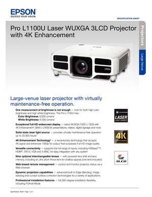 Page 1Pro je c to rs
Large Venue
SPECIFICATION SHEET
Speci cation Sheet | Page 1 of 2
Pro L1100U Laser WUXGA 3LCD Projector 
with 4K Enhancement
Large-venue laser projector with virtually 
maintenance-free operation. 
One measurement of brightness is not enough — look for both high color 
brightness and high white brightness. The Pro L1100U has:
  Color Brightness: 6,000 lumens
1
 White Brightness: 6,000 lumens1
Exceptional Full HD widescreen display — native WUXGA (1920 x 1200) with 
4K Enhancement2 (3840 x...