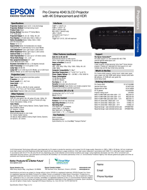 Page 2Pro je c to rs
Pro Cinema
Pro Cinema 4040 3LCD Projector  
with 4K Enhancement and HDR
Specification Sheet | Page 2 of 2
Epson America, Inc. 
3840 Kilroy Airport Way, Long Beach, CA 90806 Epson Canada Limited 
185 Renfrew Drive, Markham, Ontario L3R 6G3
www.epson.com 
www.epson.ca
Specifications
Projection System Epson 3LCD, 3-chip technology 
Projection Method Front/rear/ceiling mount 
Product Color Black 
Driving Method 
Poly-silicon TFT Active Matrix,  
0.74"-wide panel
Projected Output HD, 2D,...